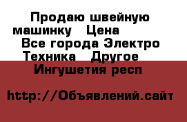 Продаю швейную машинку › Цена ­ 4 000 - Все города Электро-Техника » Другое   . Ингушетия респ.